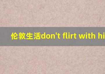 伦敦生活don't flirt with him